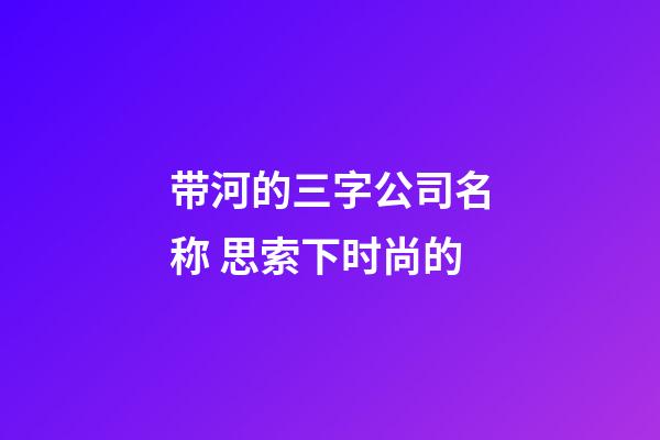 带河的三字公司名称 思索下时尚的-第1张-公司起名-玄机派
